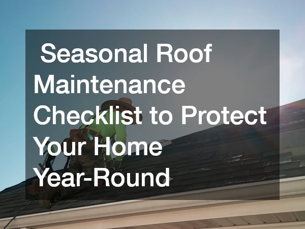 Seasonal Roof Maintenance Checklist to Protect Your Home Year-Round