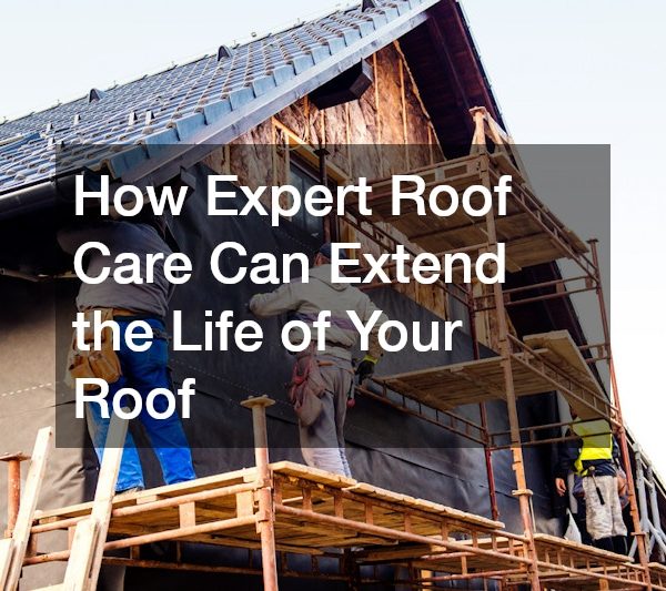 How Expert Roof Care Can Extend the Life of Your Roof