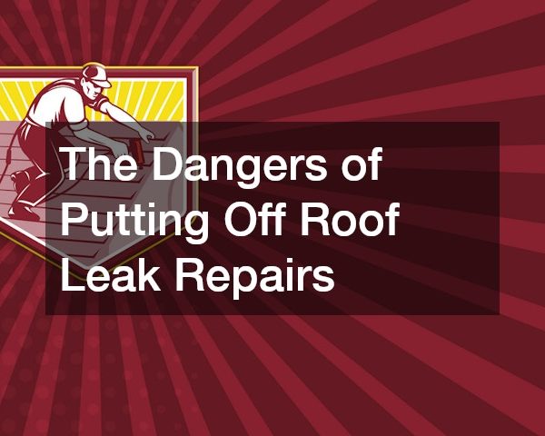 The Dangers of Putting Off Roof Leak Repairs