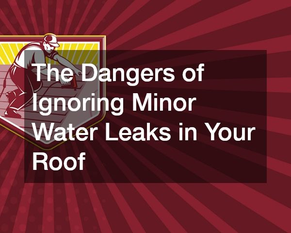 The Dangers of Ignoring Minor Water Leaks in Your Roof